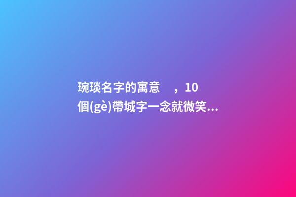 琬琰名字的寓意，10個(gè)帶城字一念就微笑的女寶寶名